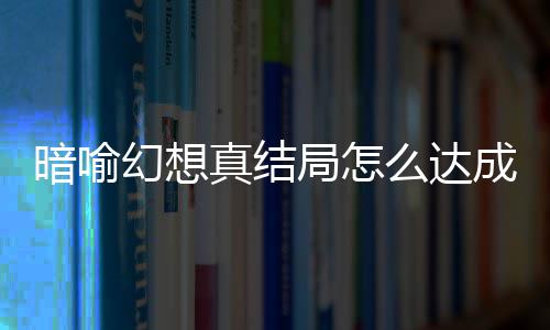 幻想幻想么达略大成 全局怎局触件攻真结真结暗喻暗喻发条